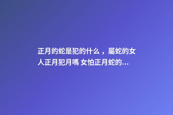 正月的蛇是犯的什么，屬蛇的女人正月犯月嗎 女怕正月蛇的意思-第1張-觀點(diǎn)-玄機(jī)派